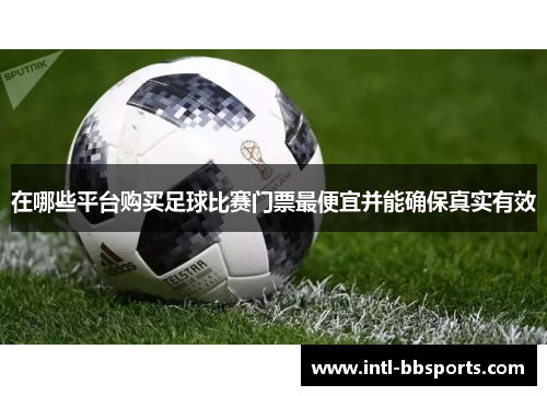 在哪些平台购买足球比赛门票最便宜并能确保真实有效