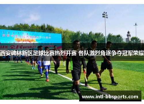 西安碑林新区足球比赛热烈开赛 各队激烈角逐争夺冠军荣耀