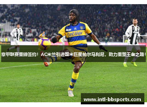 意甲联赛重磅签约！AC米兰引进国米巨星帕尔马利尼，助力重塑王者之路！