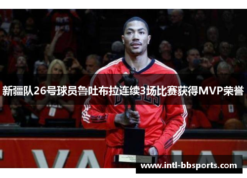 新疆队26号球员鲁吐布拉连续3场比赛获得MVP荣誉