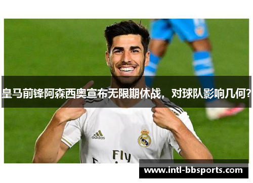 皇马前锋阿森西奥宣布无限期休战，对球队影响几何？