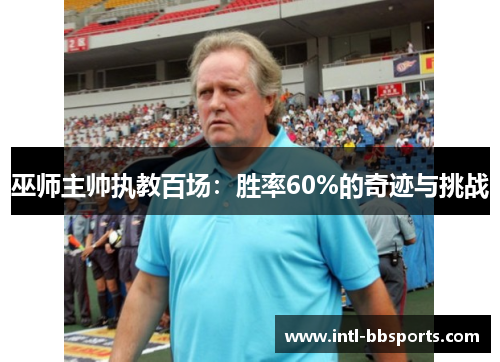 巫师主帅执教百场：胜率60%的奇迹与挑战