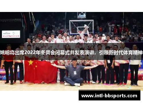 姚明将出席2022年冬奥会闭幕式并发表演讲，引领新时代体育精神