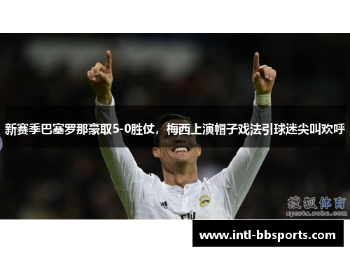 新赛季巴塞罗那豪取5-0胜仗，梅西上演帽子戏法引球迷尖叫欢呼