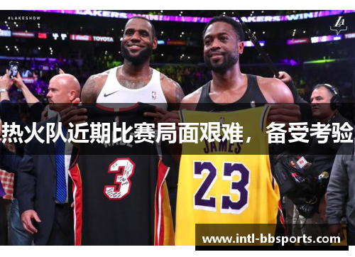 热火队近期比赛局面艰难，备受考验