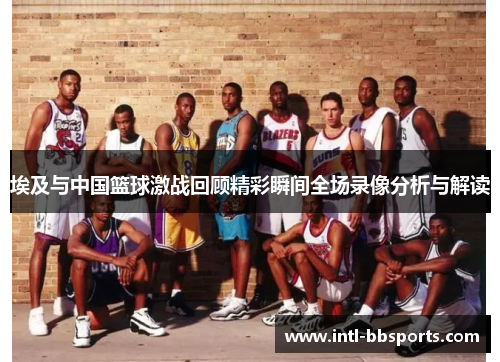 埃及与中国篮球激战回顾精彩瞬间全场录像分析与解读