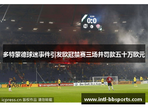 多特蒙德球迷事件引发欧冠禁赛三场并罚款五十万欧元