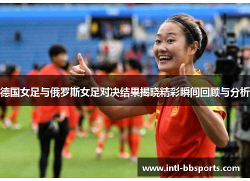 德国女足与俄罗斯女足对决结果揭晓精彩瞬间回顾与分析