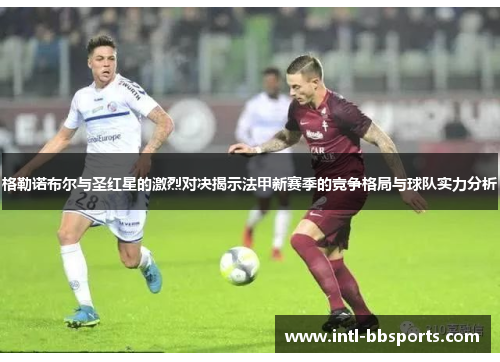 格勒诺布尔与圣红星的激烈对决揭示法甲新赛季的竞争格局与球队实力分析