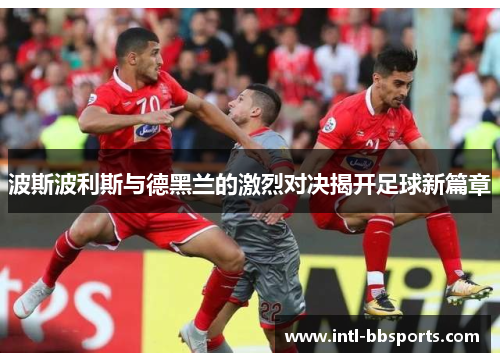 波斯波利斯与德黑兰的激烈对决揭开足球新篇章