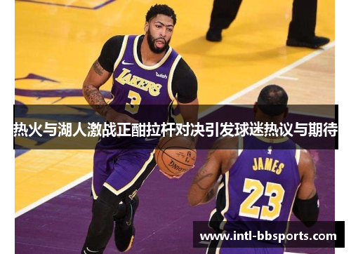 热火与湖人激战正酣拉杆对决引发球迷热议与期待