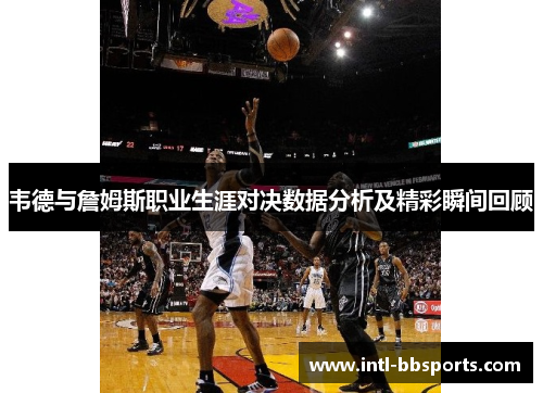 韦德与詹姆斯职业生涯对决数据分析及精彩瞬间回顾