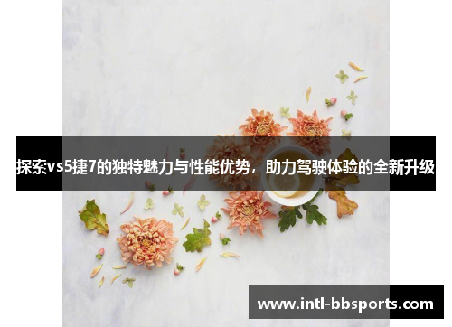 探索vs5捷7的独特魅力与性能优势，助力驾驶体验的全新升级