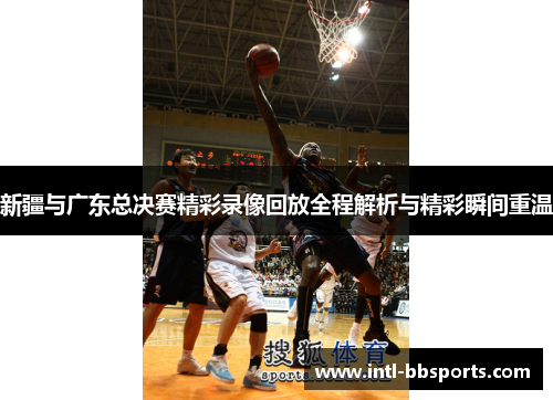 新疆与广东总决赛精彩录像回放全程解析与精彩瞬间重温