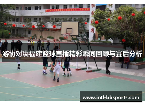 游协对决福建篮球直播精彩瞬间回顾与赛后分析