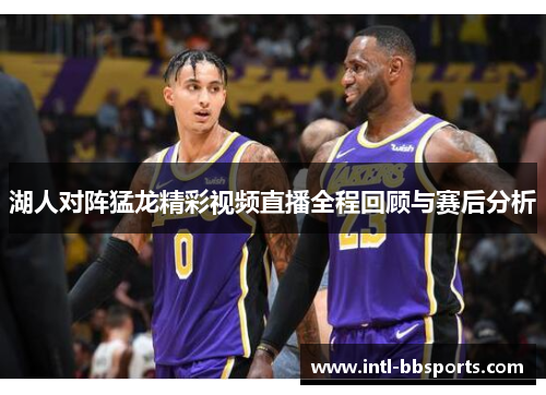 湖人对阵猛龙精彩视频直播全程回顾与赛后分析