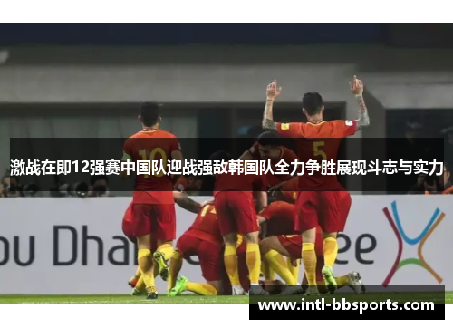 激战在即12强赛中国队迎战强敌韩国队全力争胜展现斗志与实力