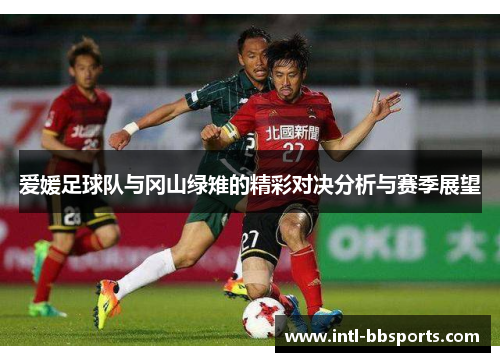 爱媛足球队与冈山绿雉的精彩对决分析与赛季展望