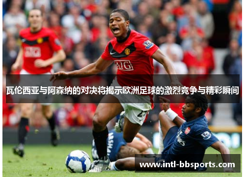 瓦伦西亚与阿森纳的对决将揭示欧洲足球的激烈竞争与精彩瞬间